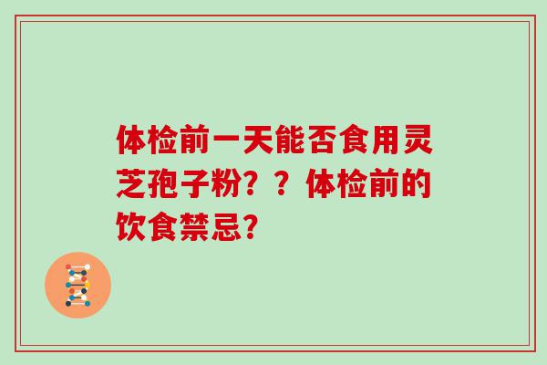 体检前一天能否食用灵芝孢子粉？？体检前的饮食禁忌？