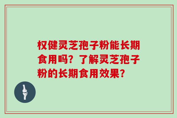 权健灵芝孢子粉能长期食用吗？了解灵芝孢子粉的长期食用效果？