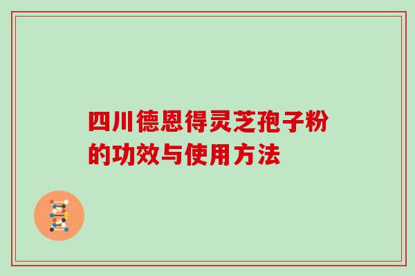 四川德恩得灵芝孢子粉的功效与使用方法