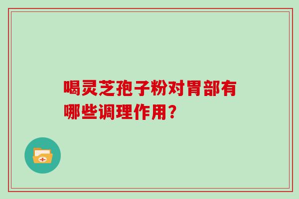 喝灵芝孢子粉对胃部有哪些调理作用？