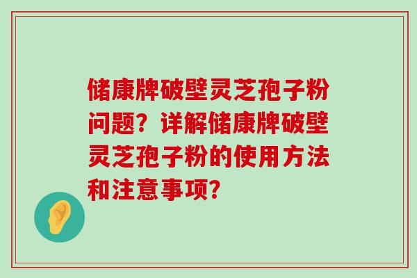 储康牌破壁灵芝孢子粉问题？详解储康牌破壁灵芝孢子粉的使用方法和注意事项？