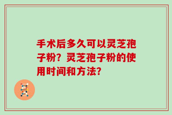 手术后多久可以灵芝孢子粉？灵芝孢子粉的使用时间和方法？