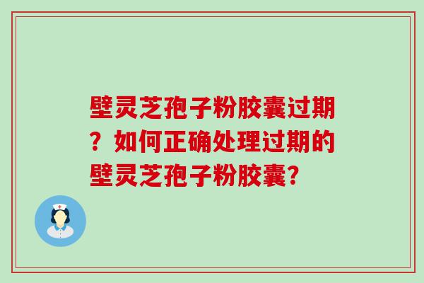 壁灵芝孢子粉胶囊过期？如何正确处理过期的壁灵芝孢子粉胶囊？