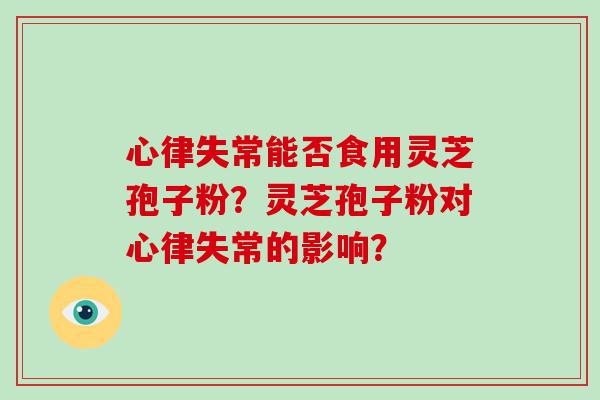 心律失常能否食用灵芝孢子粉？灵芝孢子粉对心律失常的影响？