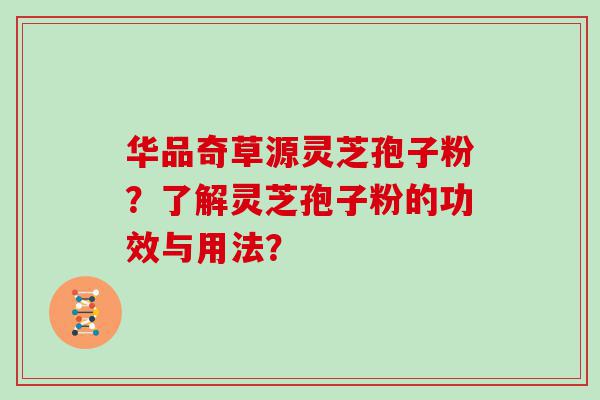 华品奇草源灵芝孢子粉？了解灵芝孢子粉的功效与用法？