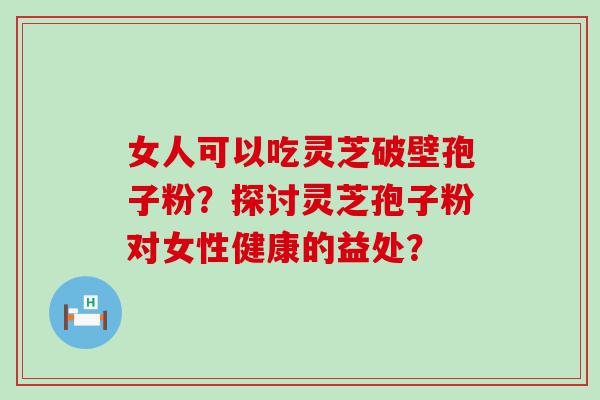 女人可以吃灵芝破壁孢子粉？探讨灵芝孢子粉对女性健康的益处？