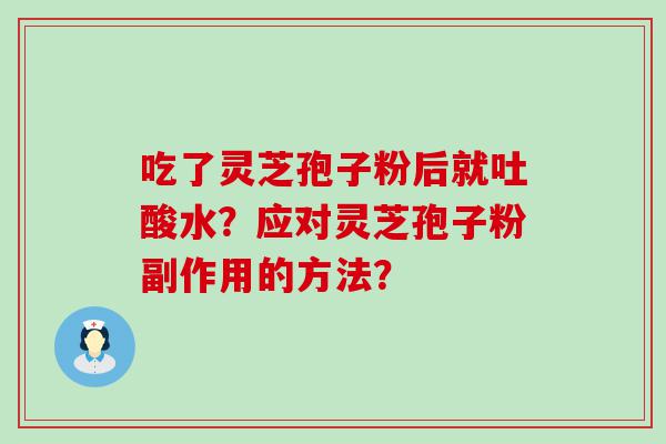 吃了灵芝孢子粉后就吐酸水？应对灵芝孢子粉副作用的方法？