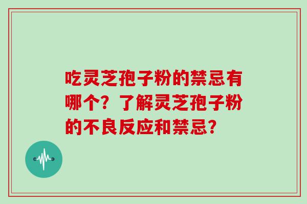 吃灵芝孢子粉的禁忌有哪个？了解灵芝孢子粉的不良反应和禁忌？