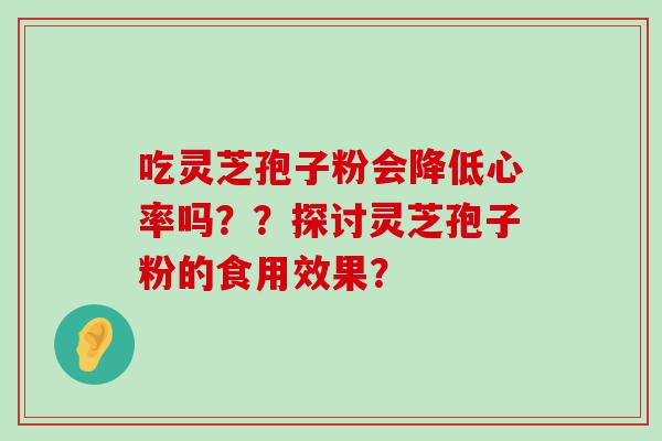 吃灵芝孢子粉会降低心率吗？？探讨灵芝孢子粉的食用效果？