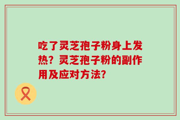 吃了灵芝孢子粉身上发热？灵芝孢子粉的副作用及应对方法？