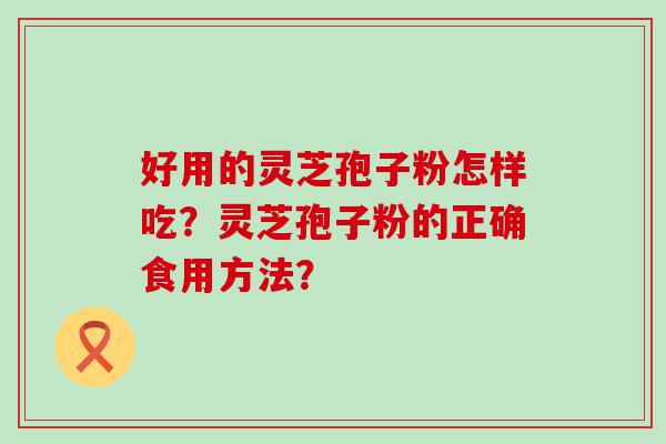 好用的灵芝孢子粉怎样吃？灵芝孢子粉的正确食用方法？