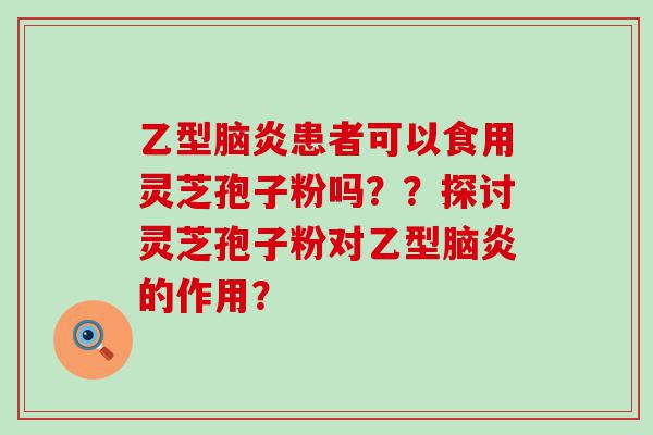 乙型脑炎患者可以食用灵芝孢子粉吗？？探讨灵芝孢子粉对乙型脑炎的作用？