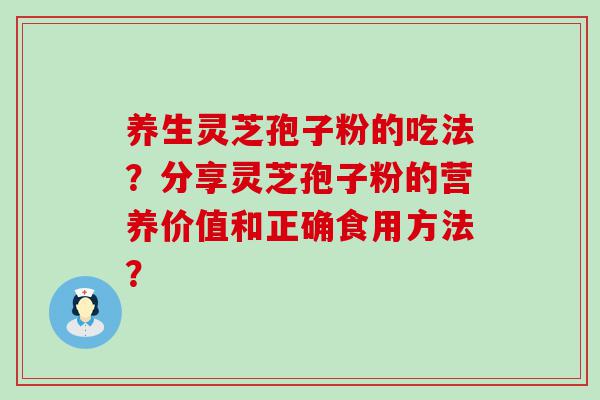 养生灵芝孢子粉的吃法？分享灵芝孢子粉的营养价值和正确食用方法？