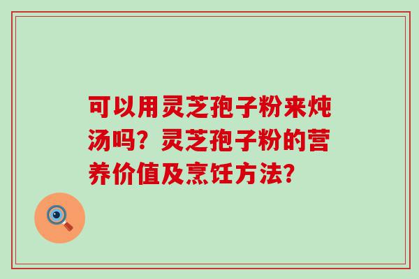 可以用灵芝孢子粉来炖汤吗？灵芝孢子粉的营养价值及烹饪方法？