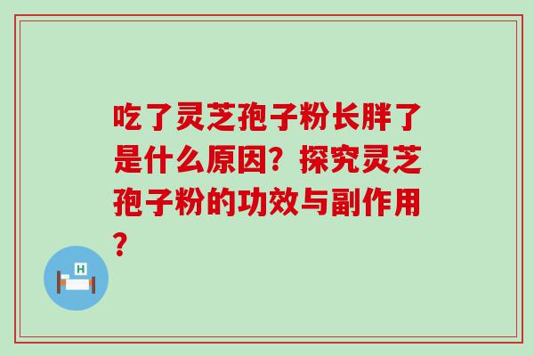 吃了灵芝孢子粉长胖了是什么原因？探究灵芝孢子粉的功效与副作用？