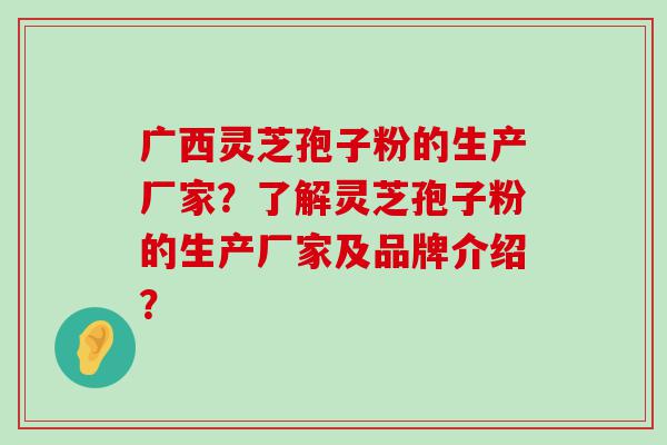 广西灵芝孢子粉的生产厂家？了解灵芝孢子粉的生产厂家及品牌介绍？