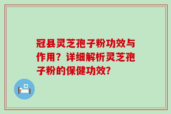 冠县灵芝孢子粉功效与作用？详细解析灵芝孢子粉的保健功效？