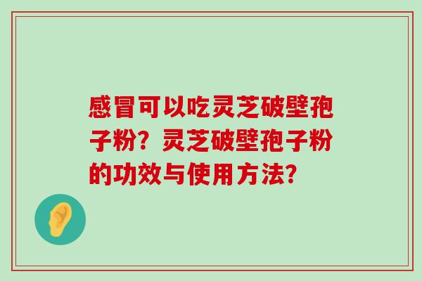 可以吃灵芝破壁孢子粉？灵芝破壁孢子粉的功效与使用方法？