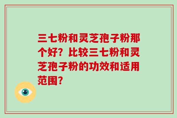 三七粉和灵芝孢子粉那个好？比较三七粉和灵芝孢子粉的功效和适用范围？