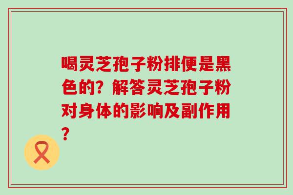 喝灵芝孢子粉排便是黑色的？解答灵芝孢子粉对身体的影响及副作用？