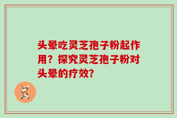 头晕吃灵芝孢子粉起作用？探究灵芝孢子粉对头晕的疗效？