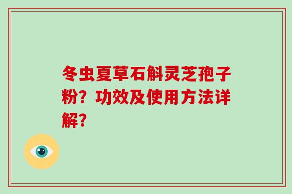 冬虫夏草石斛灵芝孢子粉？功效及使用方法详解？