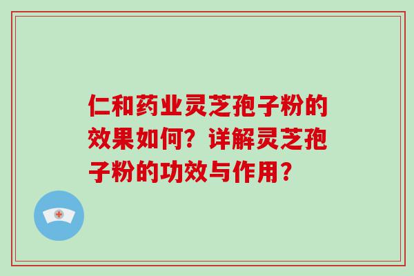 仁和药业灵芝孢子粉的效果如何？详解灵芝孢子粉的功效与作用？