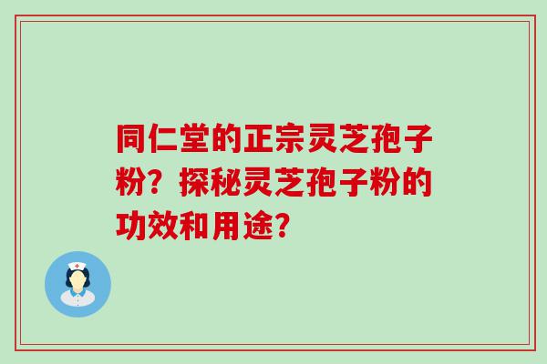 同仁堂的正宗灵芝孢子粉？探秘灵芝孢子粉的功效和用途？