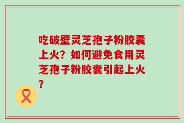 吃破壁灵芝孢子粉胶囊上火？如何避免食用灵芝孢子粉胶囊引起上火？