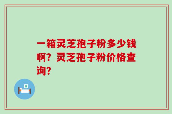 一箱灵芝孢子粉多少钱啊？灵芝孢子粉价格查询？