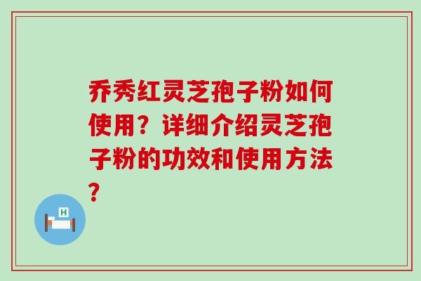 乔秀红灵芝孢子粉如何使用？详细介绍灵芝孢子粉的功效和使用方法？