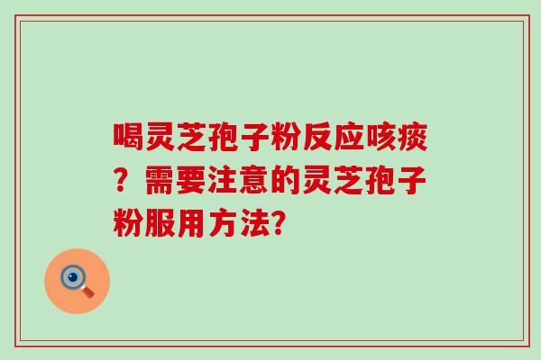 喝灵芝孢子粉反应咳痰？需要注意的灵芝孢子粉服用方法？