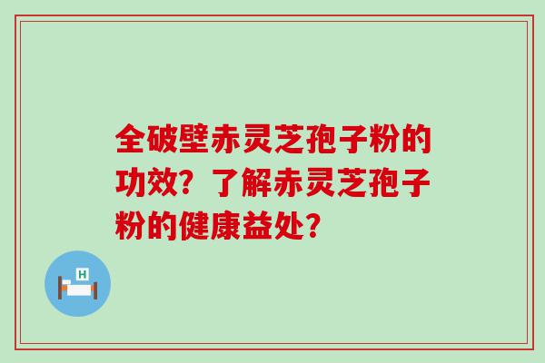 全破壁赤灵芝孢子粉的功效？了解赤灵芝孢子粉的健康益处？