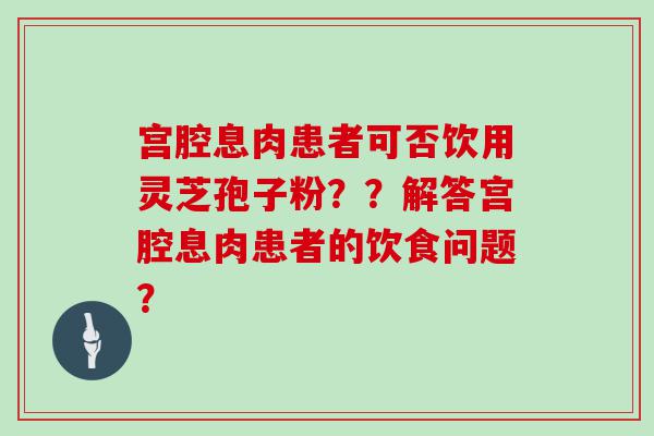 宫腔息肉患者可否饮用灵芝孢子粉？？解答宫腔息肉患者的饮食问题？