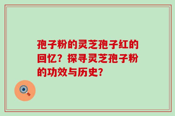 孢子粉的灵芝孢子红的回忆？探寻灵芝孢子粉的功效与历史？