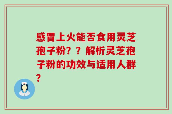 上火能否食用灵芝孢子粉？？解析灵芝孢子粉的功效与适用人群？