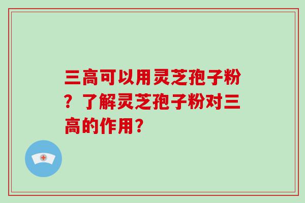 可以用灵芝孢子粉？了解灵芝孢子粉对的作用？