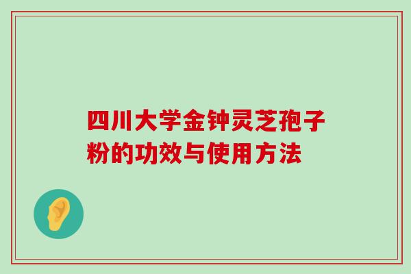 四川大学金钟灵芝孢子粉的功效与使用方法