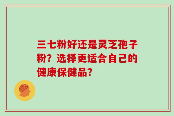 三七粉好还是灵芝孢子粉？选择更适合自己的健康保健品？