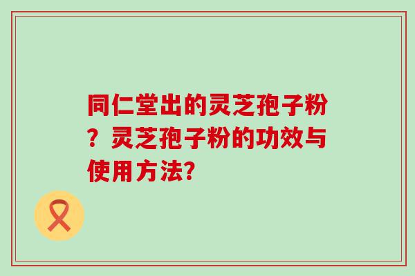 同仁堂出的灵芝孢子粉？灵芝孢子粉的功效与使用方法？