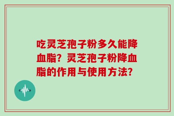 吃灵芝孢子粉多久能降？灵芝孢子粉降的作用与使用方法？