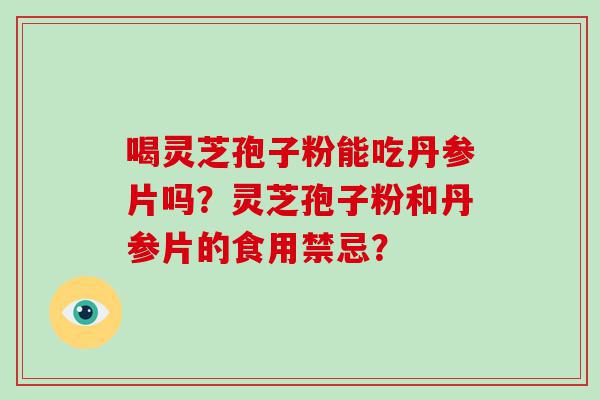 喝灵芝孢子粉能吃丹参片吗？灵芝孢子粉和丹参片的食用禁忌？