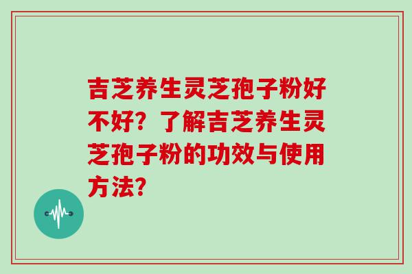 吉芝养生灵芝孢子粉好不好？了解吉芝养生灵芝孢子粉的功效与使用方法？