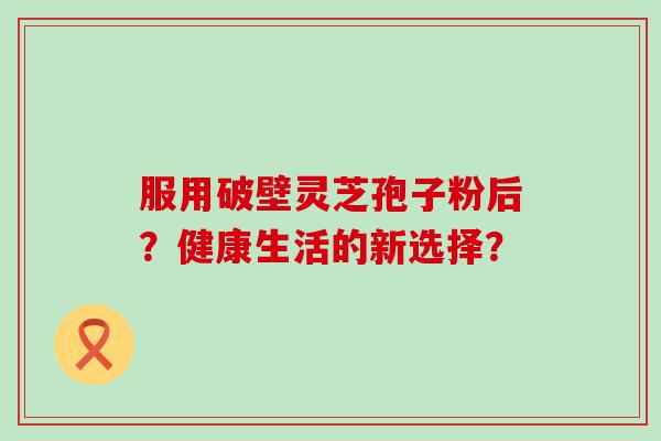 服用破壁灵芝孢子粉后？健康生活的新选择？