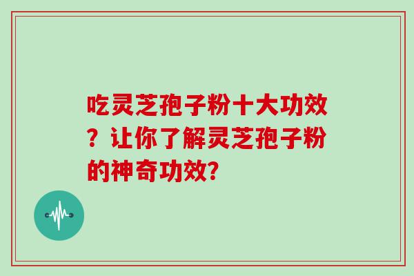 吃灵芝孢子粉十大功效？让你了解灵芝孢子粉的神奇功效？