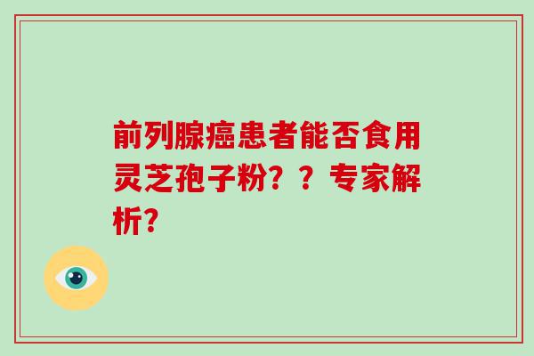 前列腺患者能否食用灵芝孢子粉？？专家解析？