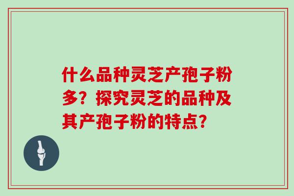 什么品种灵芝产孢子粉多？探究灵芝的品种及其产孢子粉的特点？