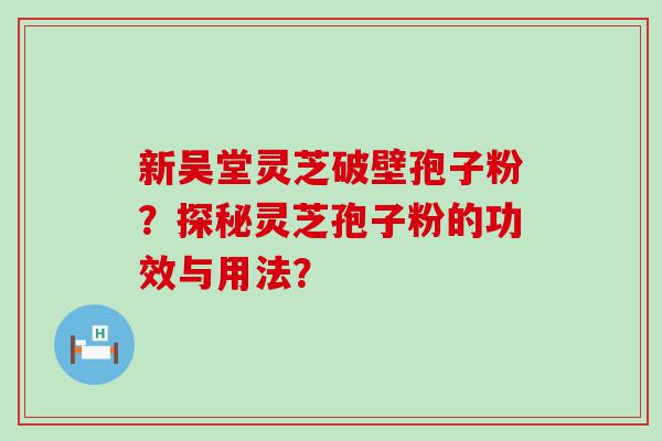 新吴堂灵芝破壁孢子粉？探秘灵芝孢子粉的功效与用法？