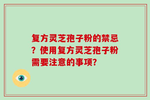 复方灵芝孢子粉的禁忌？使用复方灵芝孢子粉需要注意的事项？