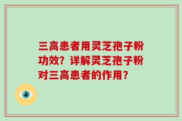 患者用灵芝孢子粉功效？详解灵芝孢子粉对患者的作用？